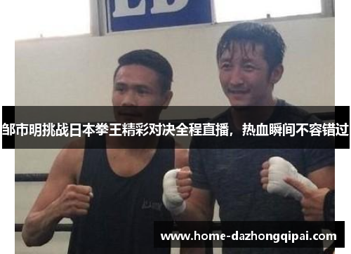 邹市明挑战日本拳王精彩对决全程直播，热血瞬间不容错过